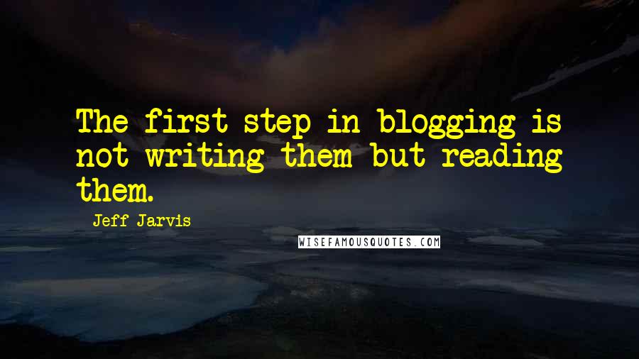 Jeff Jarvis Quotes: The first step in blogging is not writing them but reading them.