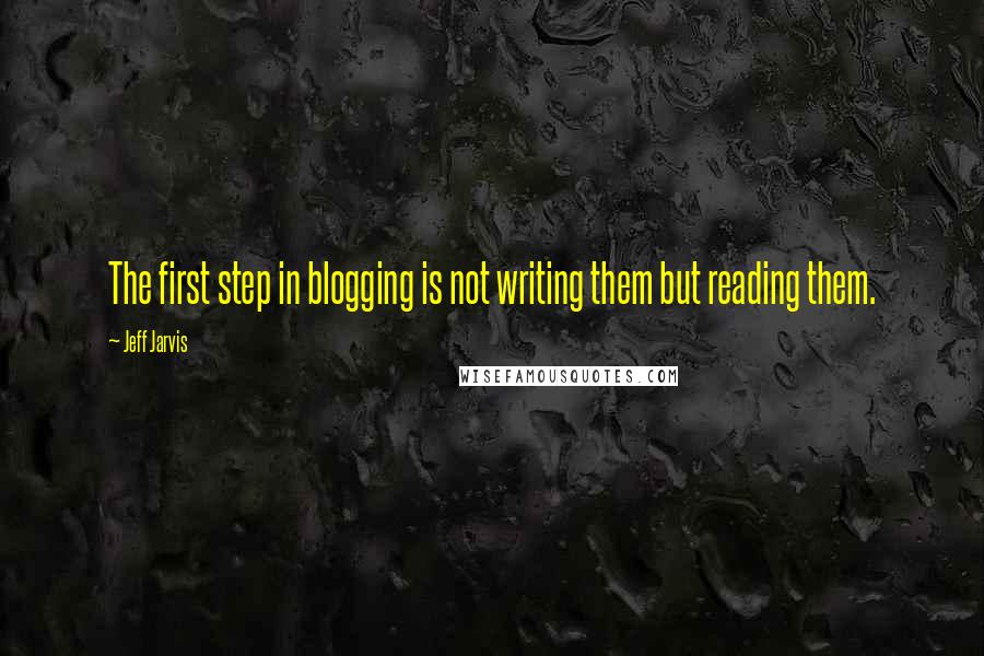 Jeff Jarvis Quotes: The first step in blogging is not writing them but reading them.