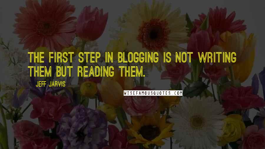 Jeff Jarvis Quotes: The first step in blogging is not writing them but reading them.