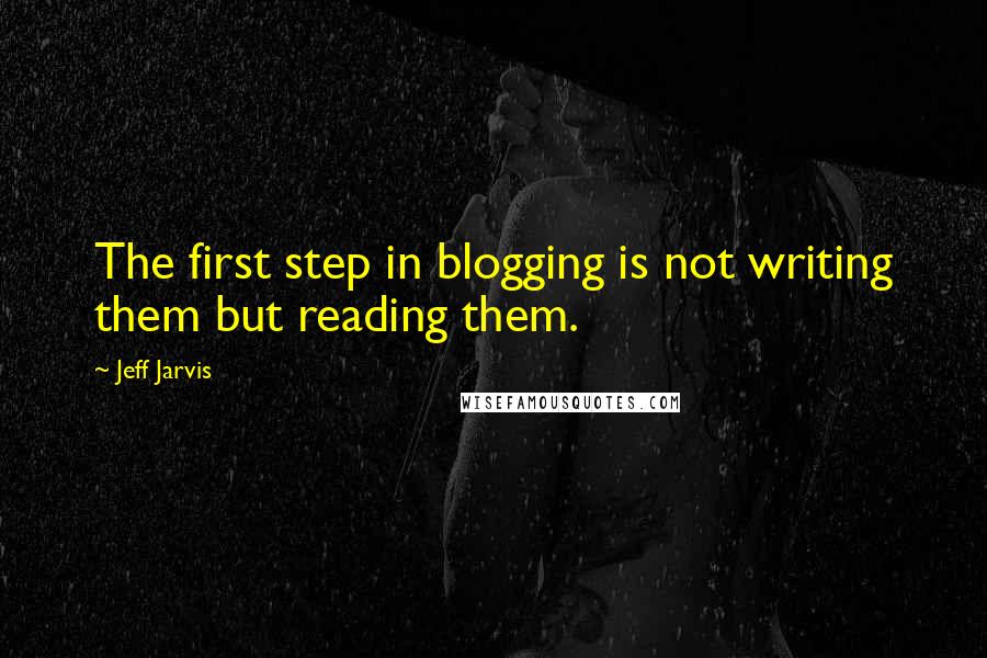 Jeff Jarvis Quotes: The first step in blogging is not writing them but reading them.