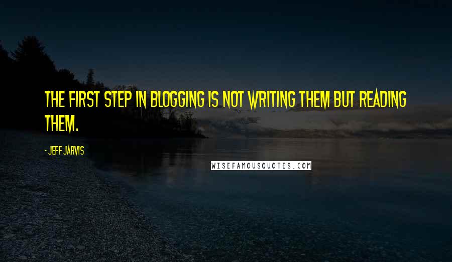 Jeff Jarvis Quotes: The first step in blogging is not writing them but reading them.