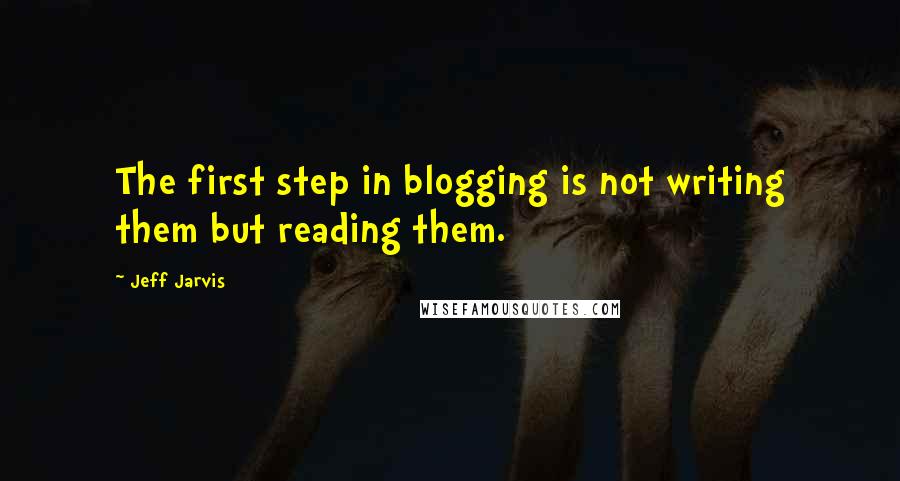 Jeff Jarvis Quotes: The first step in blogging is not writing them but reading them.