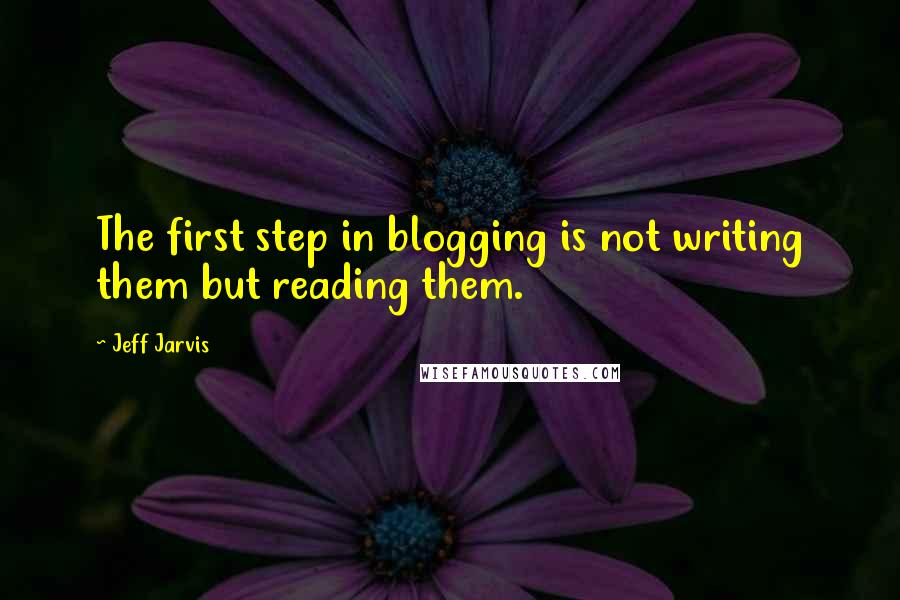 Jeff Jarvis Quotes: The first step in blogging is not writing them but reading them.