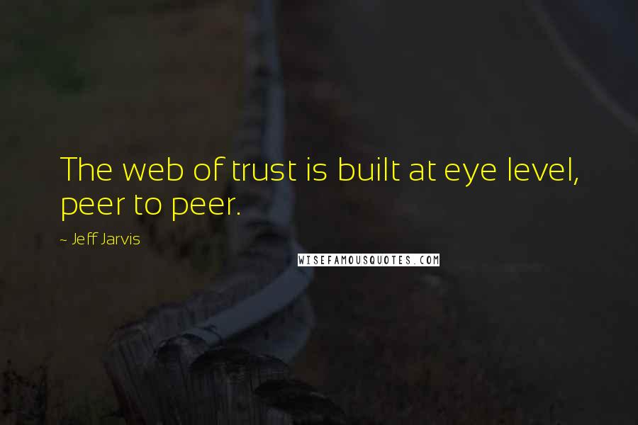 Jeff Jarvis Quotes: The web of trust is built at eye level, peer to peer.