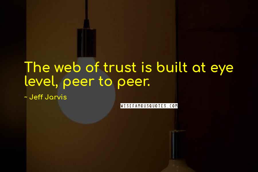 Jeff Jarvis Quotes: The web of trust is built at eye level, peer to peer.