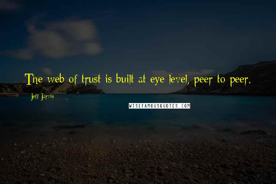 Jeff Jarvis Quotes: The web of trust is built at eye level, peer to peer.