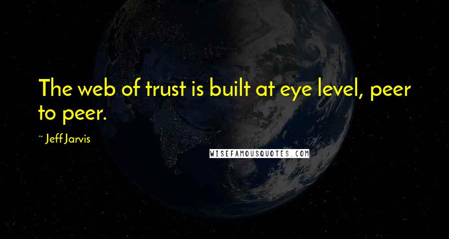 Jeff Jarvis Quotes: The web of trust is built at eye level, peer to peer.