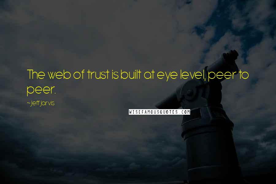 Jeff Jarvis Quotes: The web of trust is built at eye level, peer to peer.