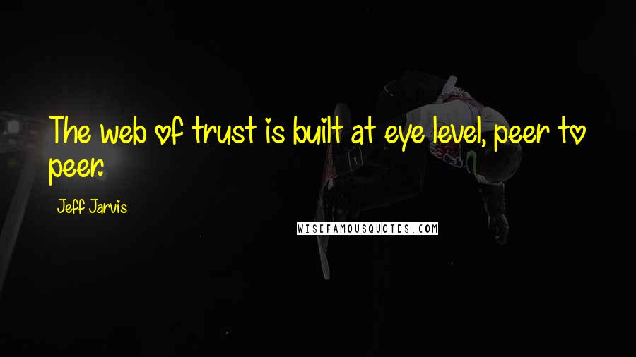 Jeff Jarvis Quotes: The web of trust is built at eye level, peer to peer.