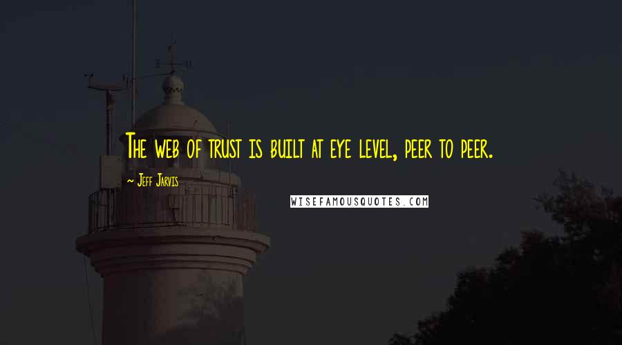 Jeff Jarvis Quotes: The web of trust is built at eye level, peer to peer.