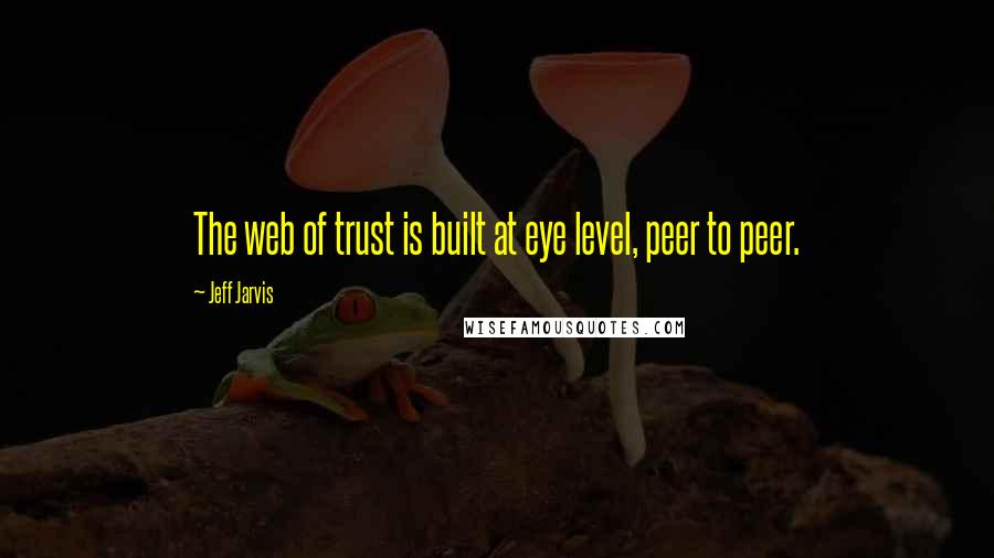 Jeff Jarvis Quotes: The web of trust is built at eye level, peer to peer.