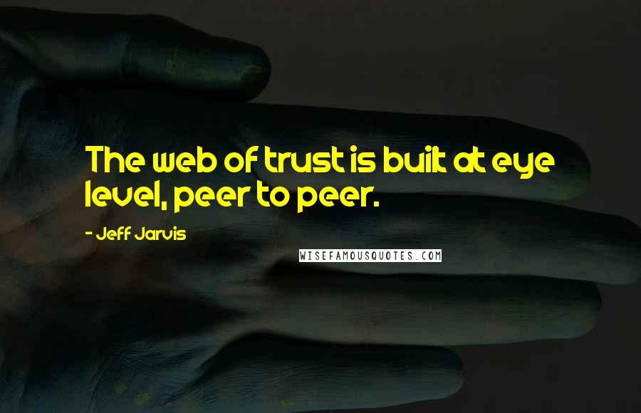 Jeff Jarvis Quotes: The web of trust is built at eye level, peer to peer.