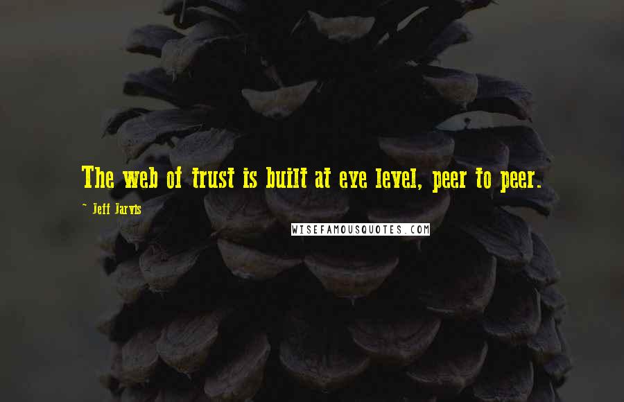 Jeff Jarvis Quotes: The web of trust is built at eye level, peer to peer.