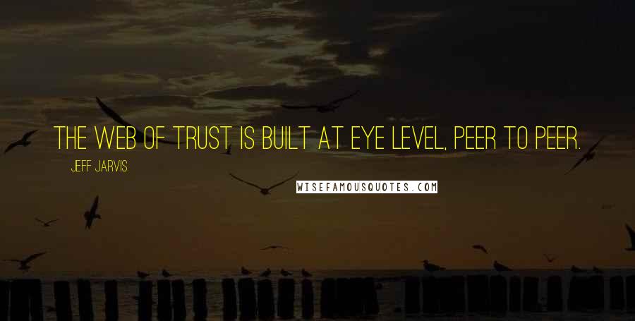 Jeff Jarvis Quotes: The web of trust is built at eye level, peer to peer.