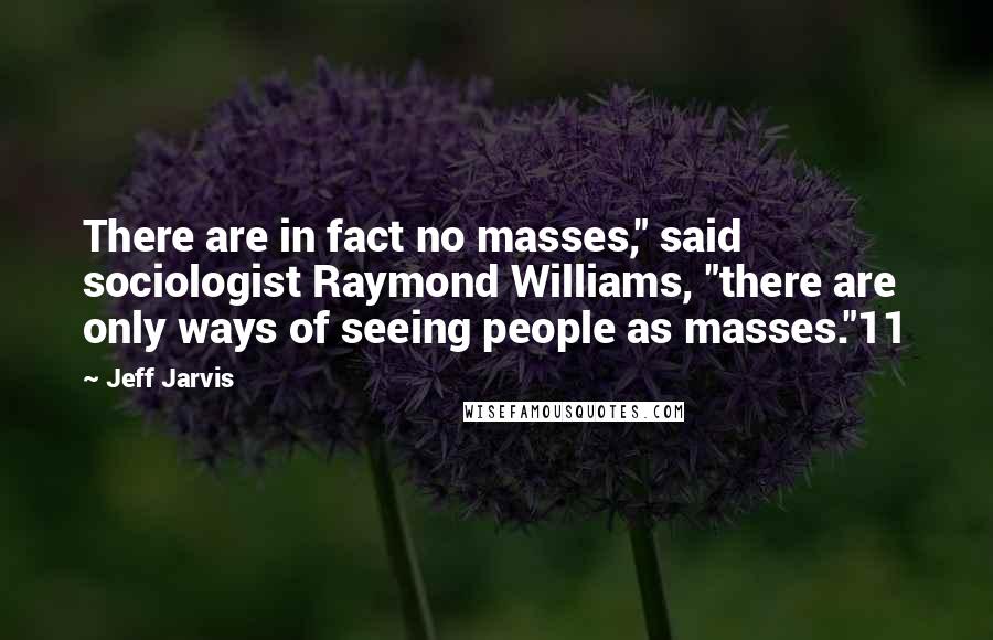 Jeff Jarvis Quotes: There are in fact no masses," said sociologist Raymond Williams, "there are only ways of seeing people as masses."11