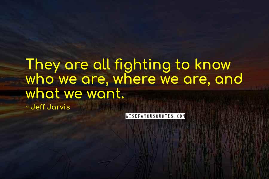 Jeff Jarvis Quotes: They are all fighting to know who we are, where we are, and what we want.