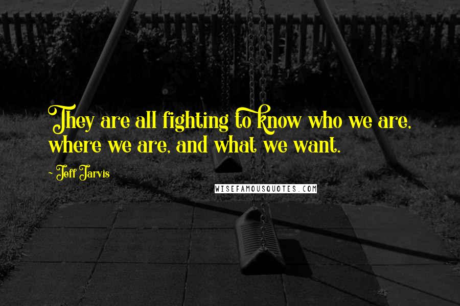 Jeff Jarvis Quotes: They are all fighting to know who we are, where we are, and what we want.