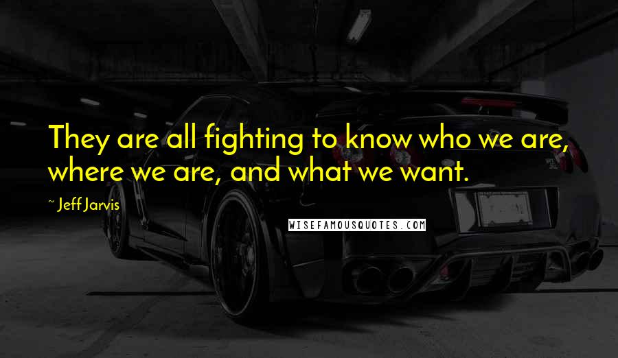 Jeff Jarvis Quotes: They are all fighting to know who we are, where we are, and what we want.