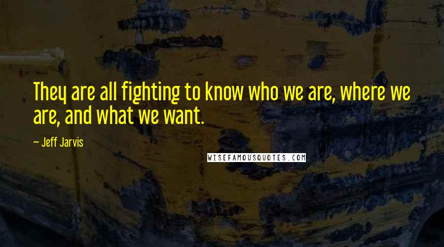 Jeff Jarvis Quotes: They are all fighting to know who we are, where we are, and what we want.