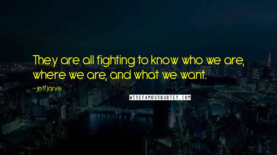 Jeff Jarvis Quotes: They are all fighting to know who we are, where we are, and what we want.