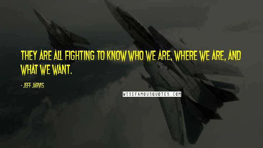 Jeff Jarvis Quotes: They are all fighting to know who we are, where we are, and what we want.