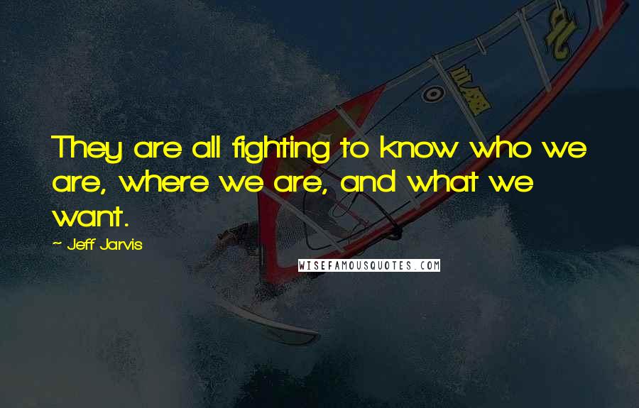 Jeff Jarvis Quotes: They are all fighting to know who we are, where we are, and what we want.
