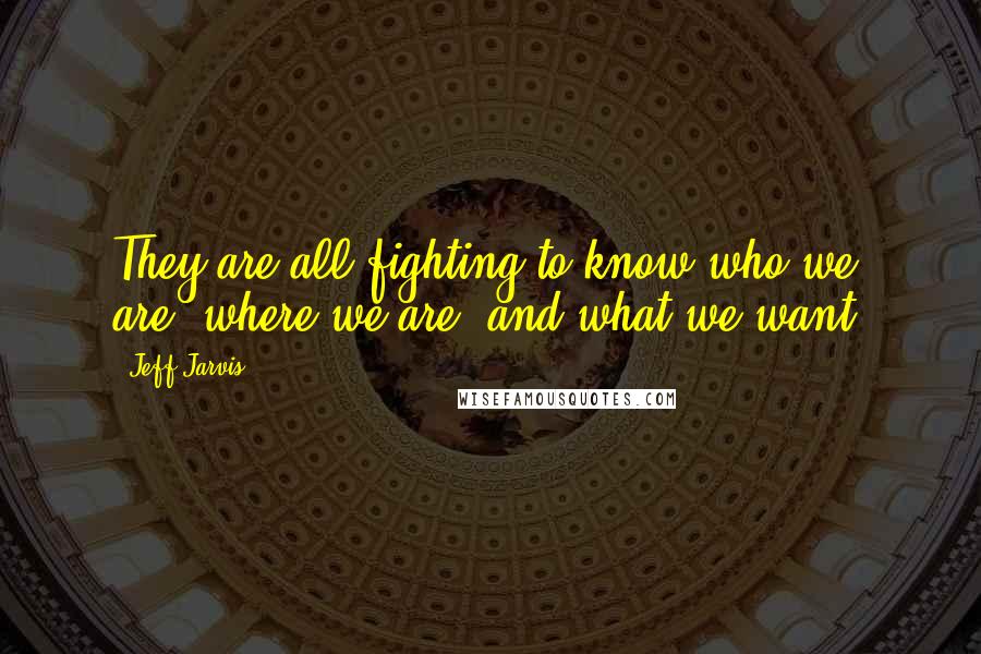 Jeff Jarvis Quotes: They are all fighting to know who we are, where we are, and what we want.