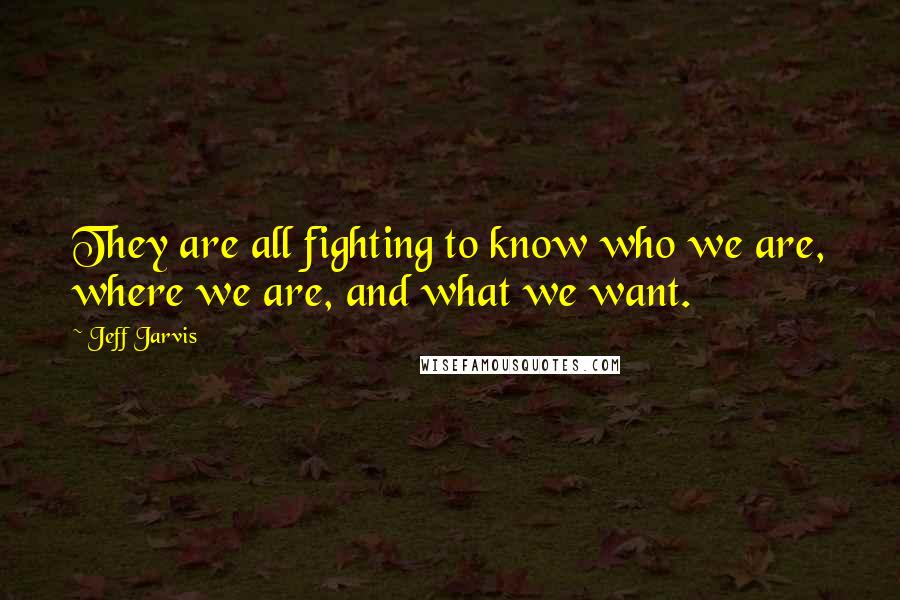 Jeff Jarvis Quotes: They are all fighting to know who we are, where we are, and what we want.