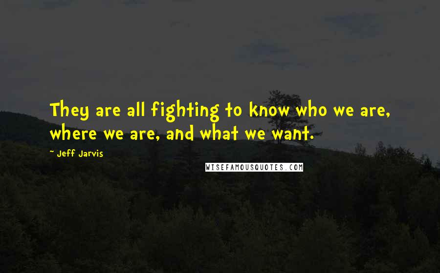 Jeff Jarvis Quotes: They are all fighting to know who we are, where we are, and what we want.
