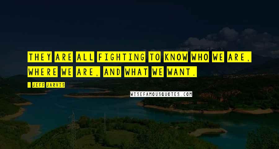 Jeff Jarvis Quotes: They are all fighting to know who we are, where we are, and what we want.