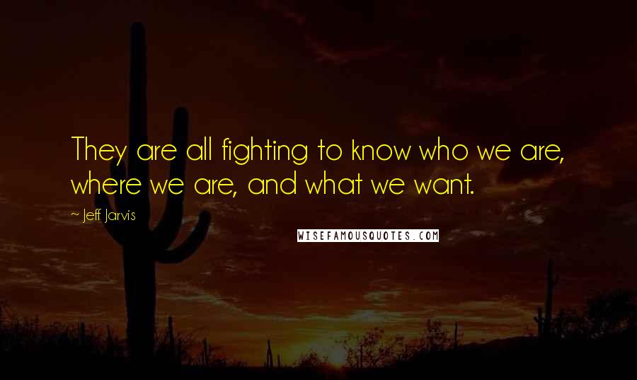 Jeff Jarvis Quotes: They are all fighting to know who we are, where we are, and what we want.