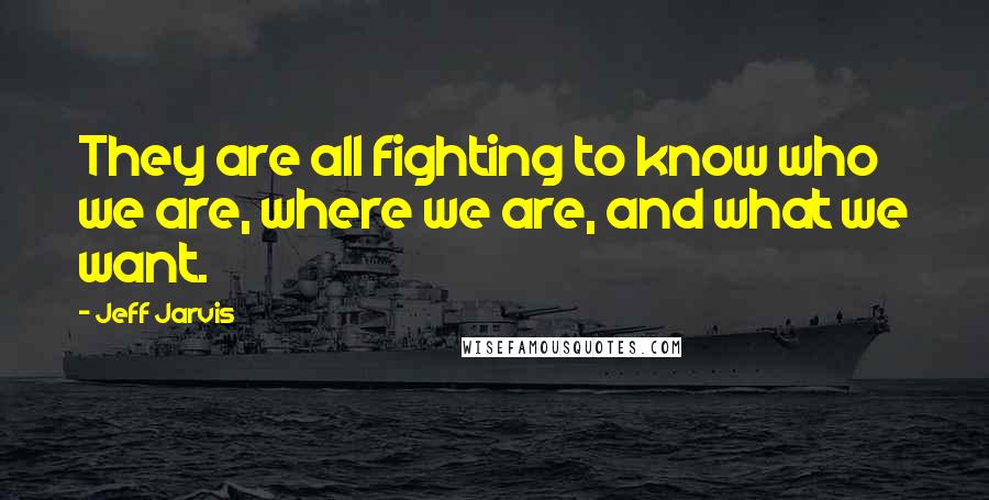 Jeff Jarvis Quotes: They are all fighting to know who we are, where we are, and what we want.
