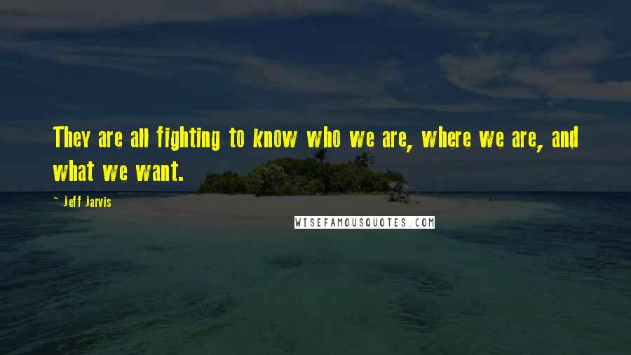 Jeff Jarvis Quotes: They are all fighting to know who we are, where we are, and what we want.