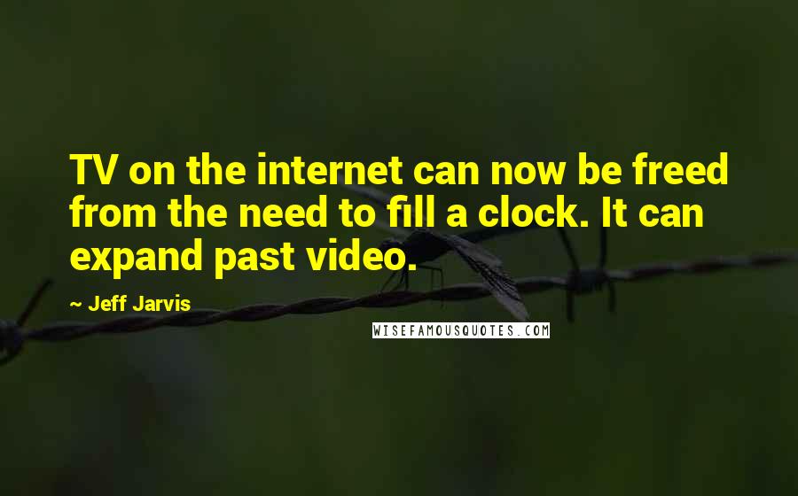 Jeff Jarvis Quotes: TV on the internet can now be freed from the need to fill a clock. It can expand past video.