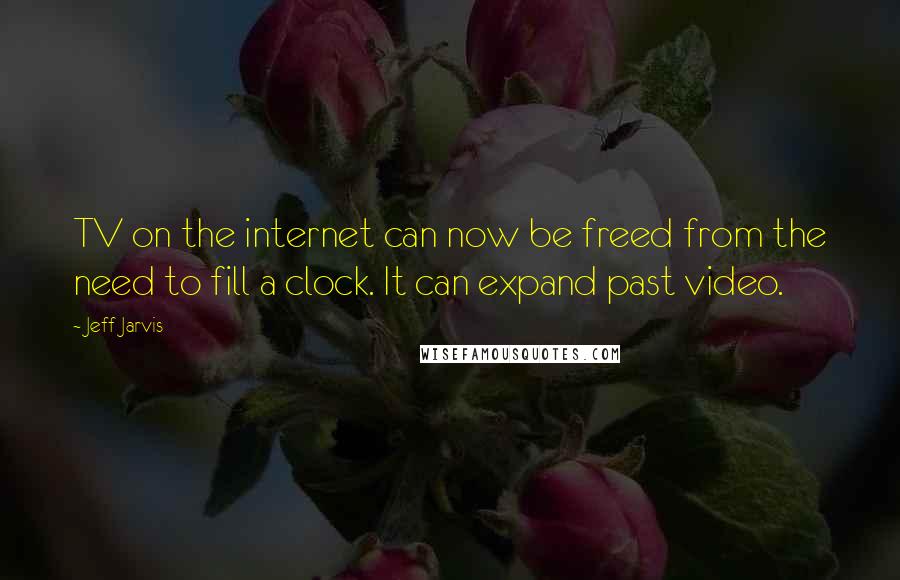 Jeff Jarvis Quotes: TV on the internet can now be freed from the need to fill a clock. It can expand past video.