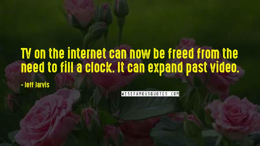 Jeff Jarvis Quotes: TV on the internet can now be freed from the need to fill a clock. It can expand past video.