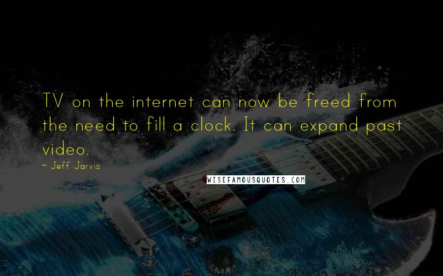 Jeff Jarvis Quotes: TV on the internet can now be freed from the need to fill a clock. It can expand past video.