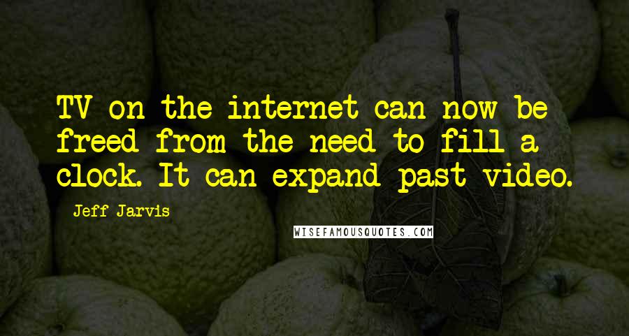 Jeff Jarvis Quotes: TV on the internet can now be freed from the need to fill a clock. It can expand past video.