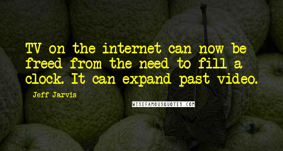 Jeff Jarvis Quotes: TV on the internet can now be freed from the need to fill a clock. It can expand past video.