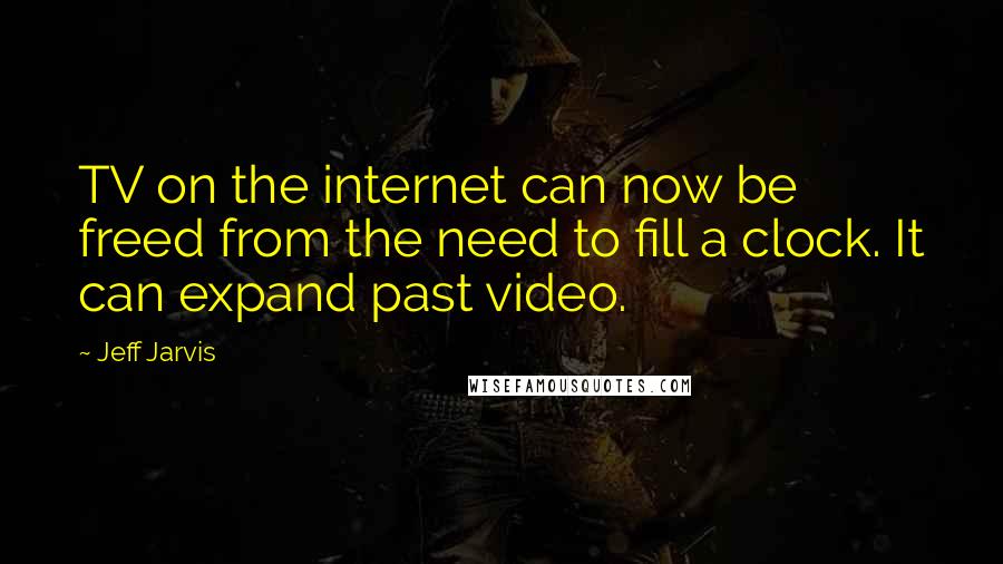 Jeff Jarvis Quotes: TV on the internet can now be freed from the need to fill a clock. It can expand past video.