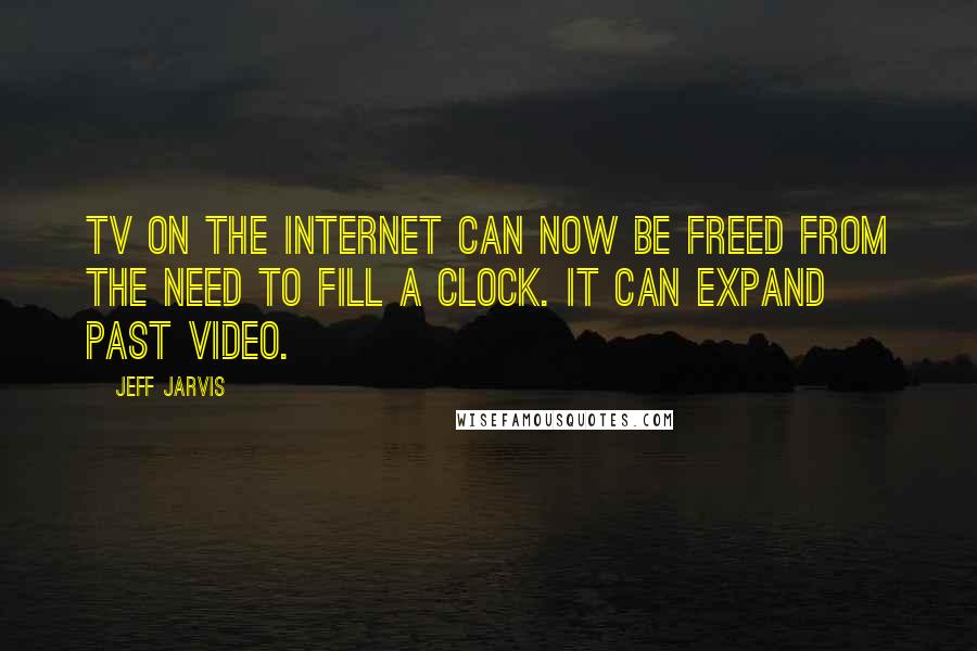 Jeff Jarvis Quotes: TV on the internet can now be freed from the need to fill a clock. It can expand past video.