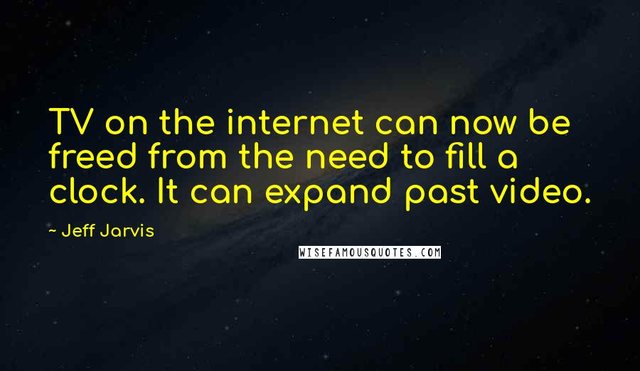 Jeff Jarvis Quotes: TV on the internet can now be freed from the need to fill a clock. It can expand past video.