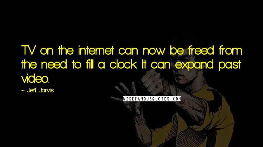 Jeff Jarvis Quotes: TV on the internet can now be freed from the need to fill a clock. It can expand past video.