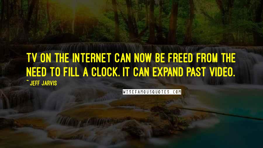 Jeff Jarvis Quotes: TV on the internet can now be freed from the need to fill a clock. It can expand past video.