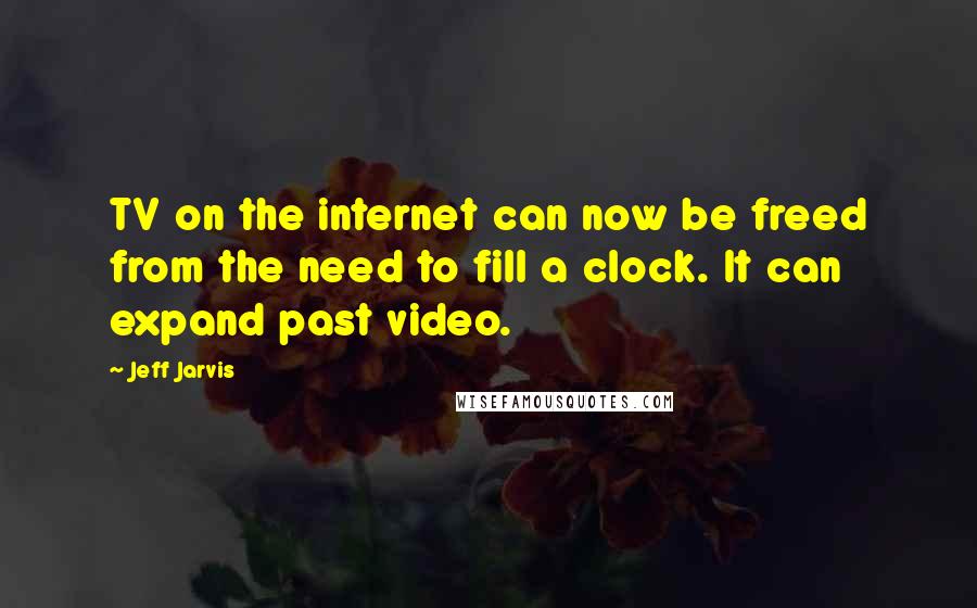 Jeff Jarvis Quotes: TV on the internet can now be freed from the need to fill a clock. It can expand past video.