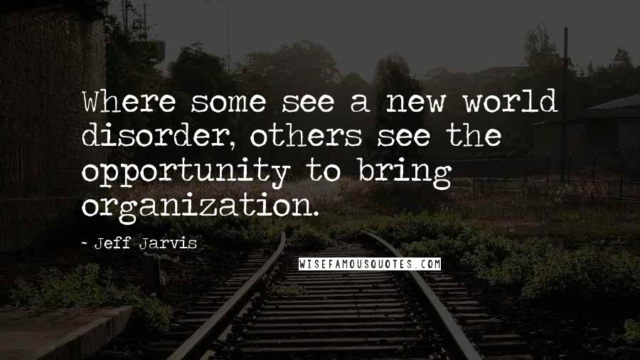 Jeff Jarvis Quotes: Where some see a new world disorder, others see the opportunity to bring organization.