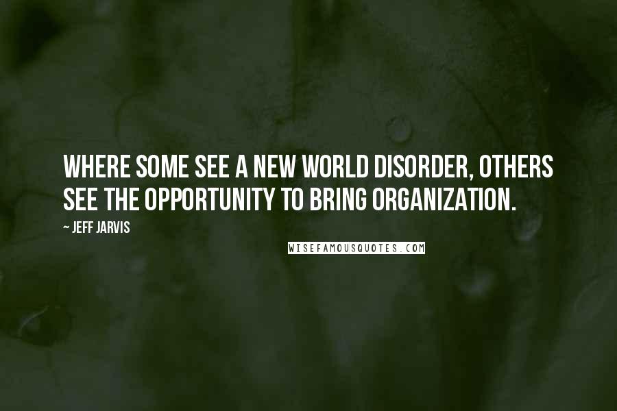 Jeff Jarvis Quotes: Where some see a new world disorder, others see the opportunity to bring organization.