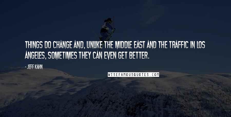 Jeff Kahn Quotes: Things do change and, unlike the Middle East and the traffic in Los Angeles, sometimes they can even get better.