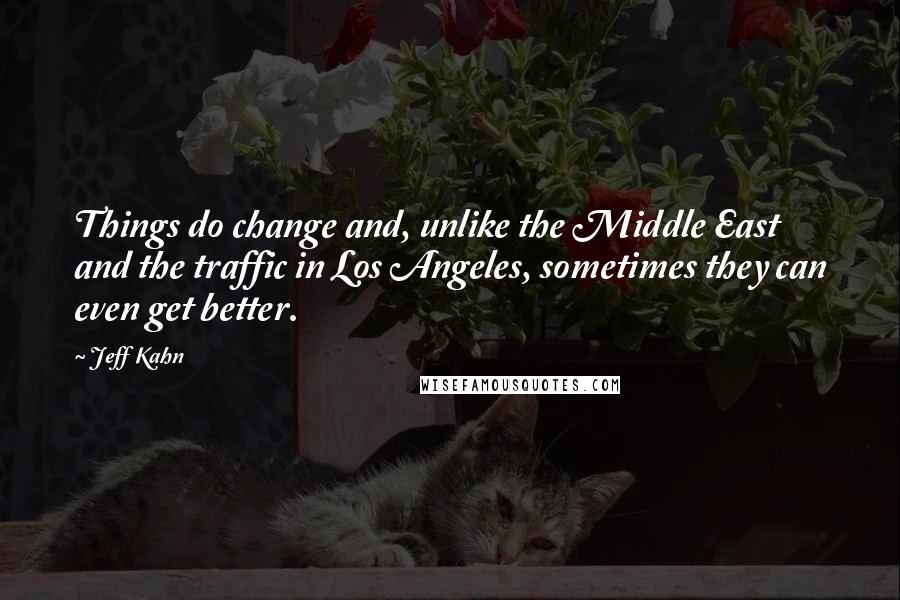 Jeff Kahn Quotes: Things do change and, unlike the Middle East and the traffic in Los Angeles, sometimes they can even get better.