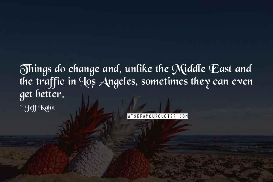 Jeff Kahn Quotes: Things do change and, unlike the Middle East and the traffic in Los Angeles, sometimes they can even get better.